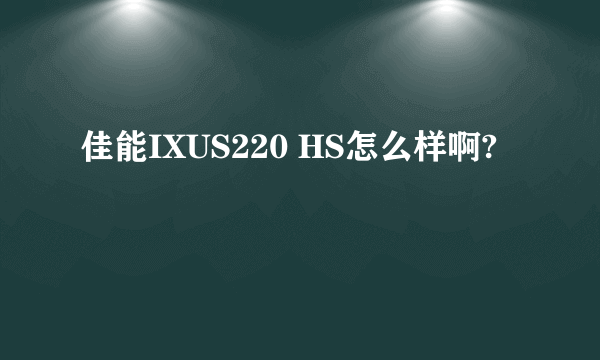 佳能IXUS220 HS怎么样啊?