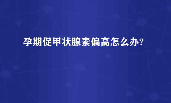 孕期促甲状腺素偏高怎么办?