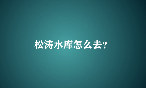 松涛水库怎么去？