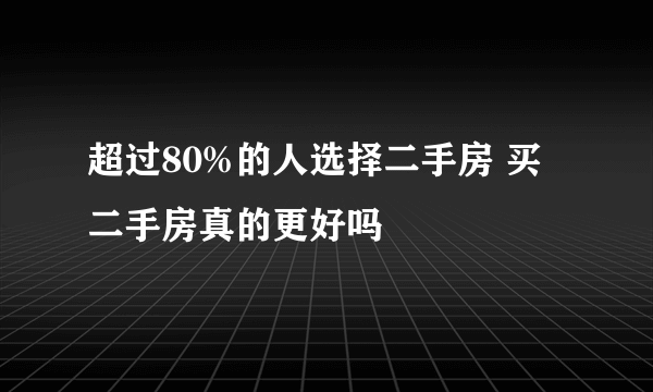 超过80%的人选择二手房 买二手房真的更好吗