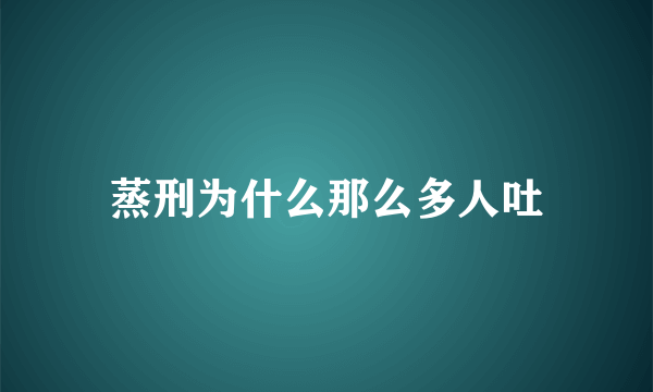 蒸刑为什么那么多人吐