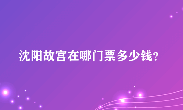 沈阳故宫在哪门票多少钱？