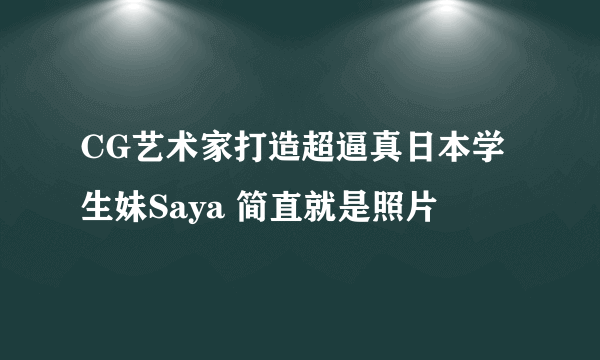 CG艺术家打造超逼真日本学生妹Saya 简直就是照片