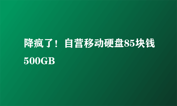 降疯了！自营移动硬盘85块钱500GB