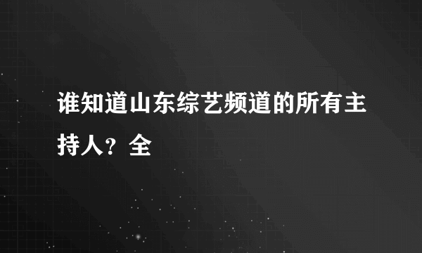 谁知道山东综艺频道的所有主持人？全