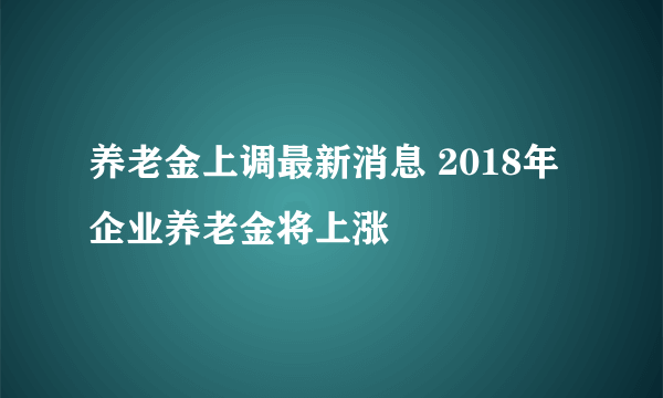 养老金上调最新消息 2018年企业养老金将上涨